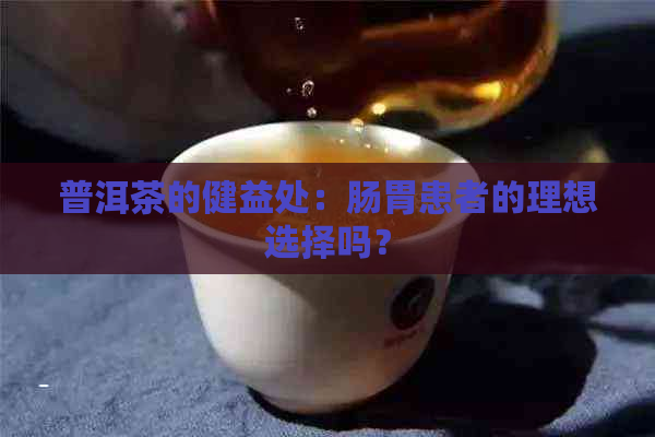 普洱茶的健益处：肠胃患者的理想选择吗？