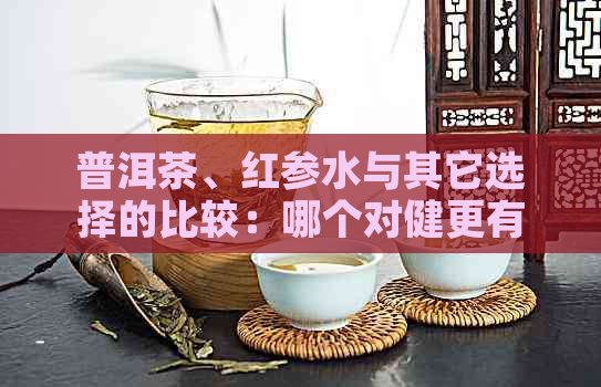 普洱茶、红参水与其它选择的比较：哪个对健更有益？