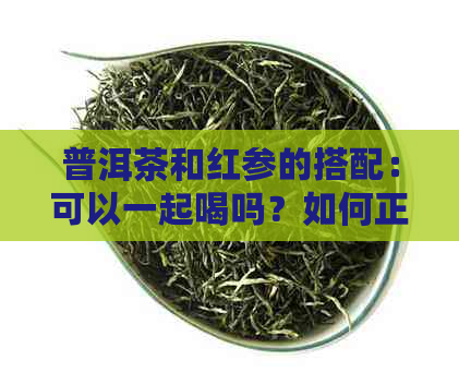 普洱茶和红参的搭配：可以一起喝吗？如何正确饮用以达到效果？