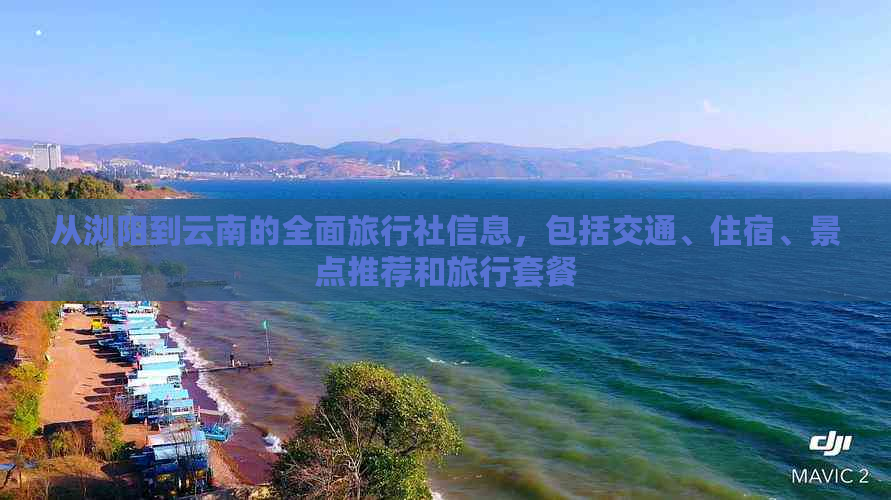 从浏阳到云南的全面旅行社信息，包括交通、住宿、景点推荐和旅行套餐