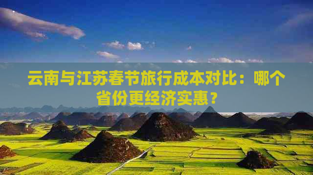 云南与江苏春节旅行成本对比：哪个省份更经济实惠？