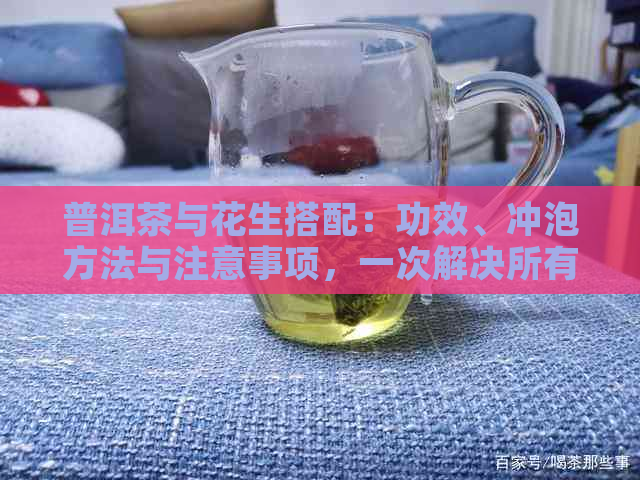 普洱茶与花生搭配：功效、冲泡方法与注意事项，一次解决所有疑问