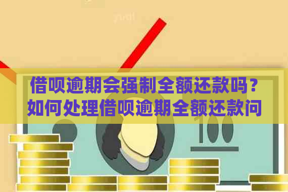 借呗逾期会强制全额还款吗？如何处理借呗逾期全额还款问题？