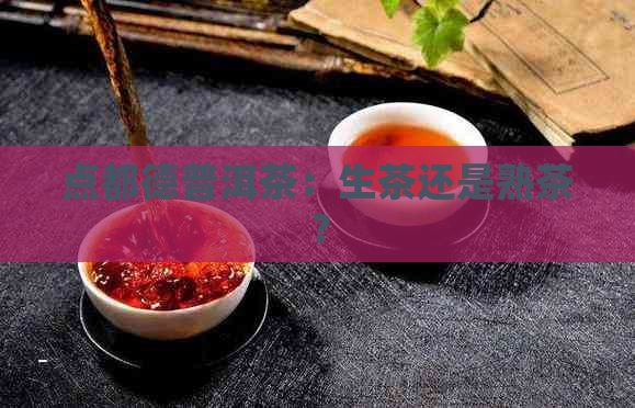 点都德普洱茶：生茶还是熟茶？