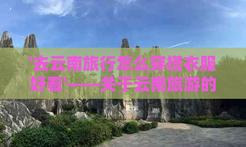 '去云南旅行怎么穿搭衣服好看'——关于云南旅游的时尚穿搭建议