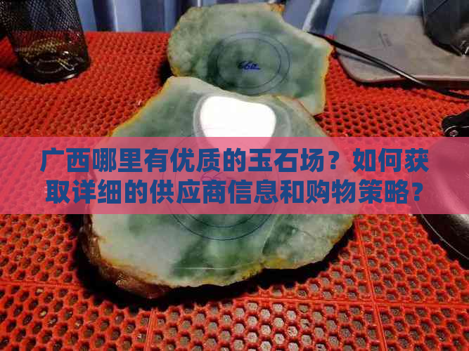 广西哪里有优质的玉石场？如何获取详细的供应商信息和购物策略？