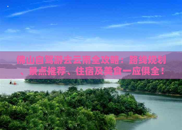 佛山自驾游去云南全攻略：路线规划、景点推荐、住宿及美食一应俱全！