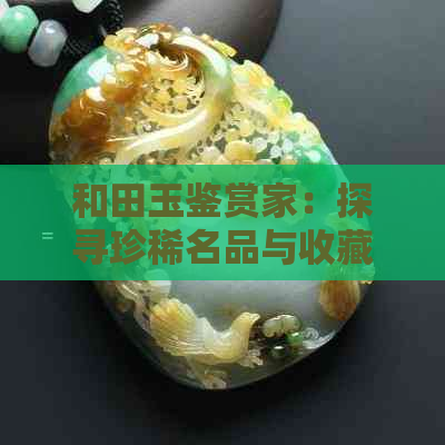 和田玉鉴赏家：探寻珍稀名品与收藏传承