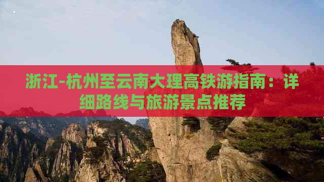 浙江-杭州至云南大理高铁游指南：详细路线与旅游景点推荐