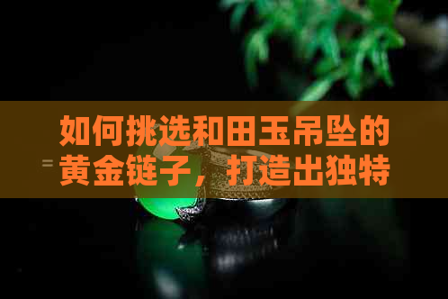 如何挑选和田玉吊坠的黄金链子，打造出独特时尚风格？