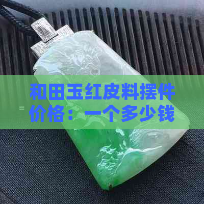 和田玉红皮料摆件价格：一个多少钱？