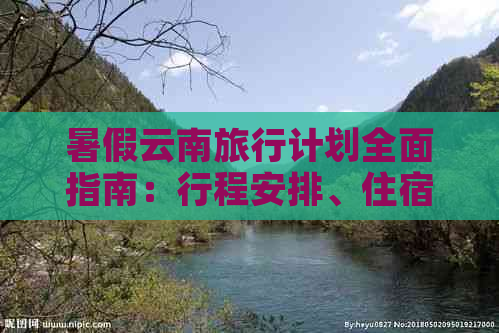 暑假云南旅行计划全面指南：行程安排、住宿、交通及景点推荐