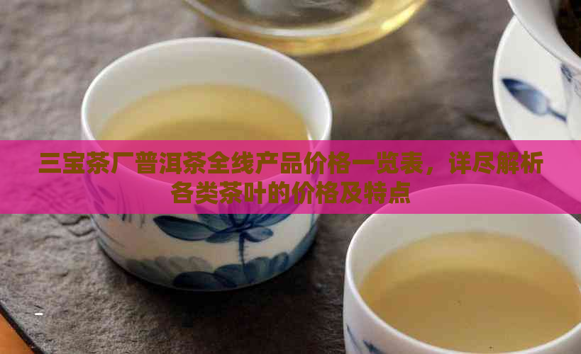 三宝茶厂普洱茶全线产品价格一览表，详尽解析各类茶叶的价格及特点