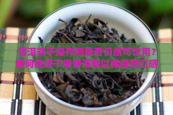 普洱茶干燥存后是否仍然可饮用？如何处理干燥普洱茶以保持其口感和品质？