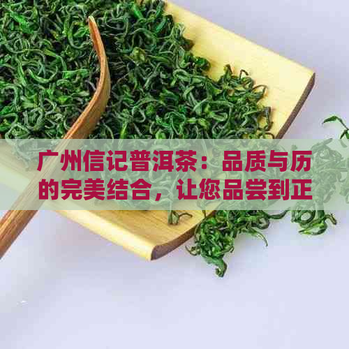 广州信记普洱茶：品质与历的完美结合，让您品尝到正宗的普洱茶文化