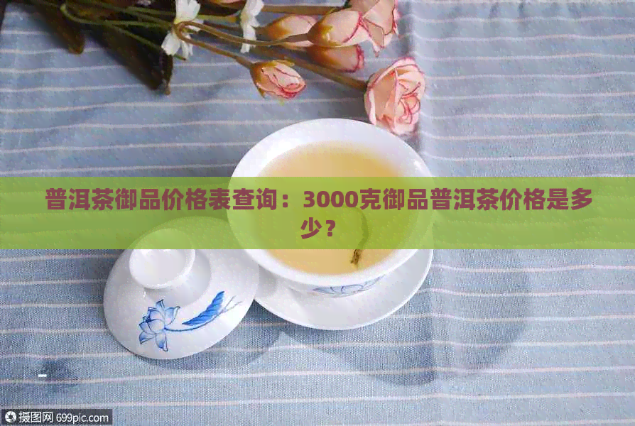 普洱茶御品价格表查询：3000克御品普洱茶价格是多少？