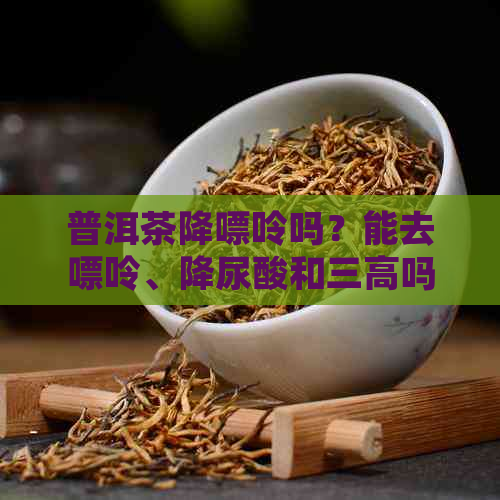 普洱茶降嘌呤吗？能去嘌呤、降尿酸和三高吗？