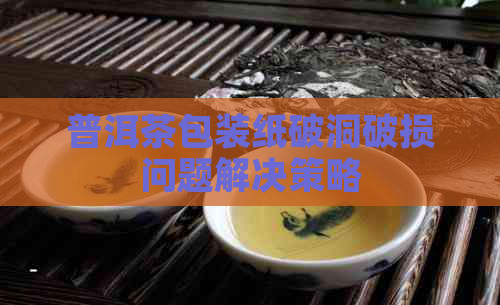 普洱茶包装纸破洞破损问题解决策略