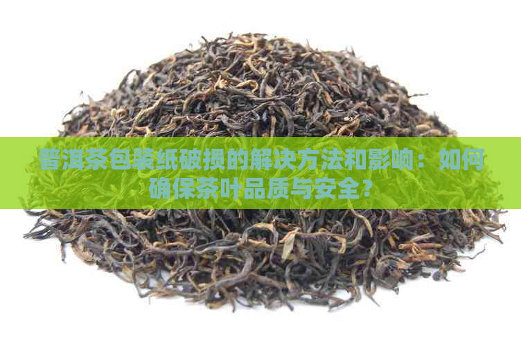 普洱茶包装纸破损的解决方法和影响：如何确保茶叶品质与安全？