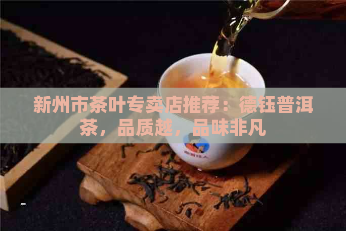 新州市茶叶专卖店推荐：德钰普洱茶，品质越，品味非凡