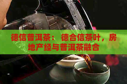 德信普洱茶： 德合信茶叶，房地产经与普洱茶融合