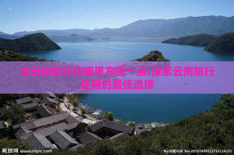 去云南旅行住哪里方便一点:探索云南旅行住宿的更佳选择