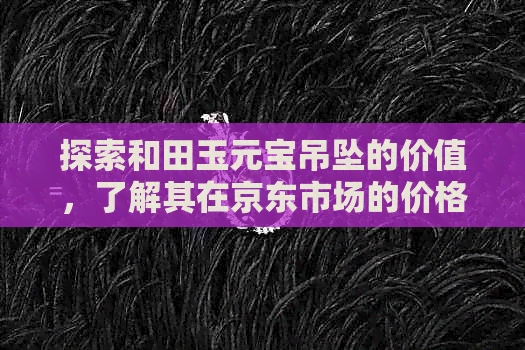 探索和田玉元宝吊坠的价值，了解其在京东市场的价格与图片展示