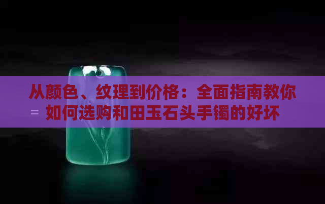 从颜色、纹理到价格：全面指南教你如何选购和田玉石头手镯的好坏