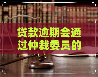 贷款逾期会通过仲裁委员的流程