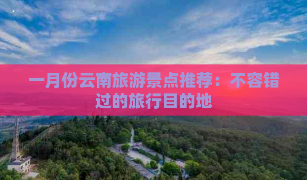 一月份云南旅游景点推荐：不容错过的旅行目的地