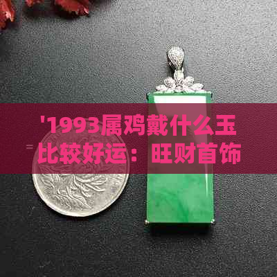 '1993属鸡戴什么玉比较好运：旺财首饰推荐'