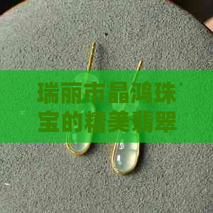 瑞丽市晶鸿珠宝的精美翡翠手镯系列：晶鸿翡翠奢华盛宴