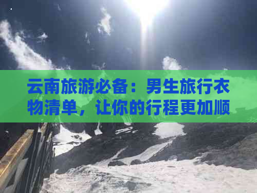 云南旅游必备：男生旅行衣物清单，让你的行程更加顺利！