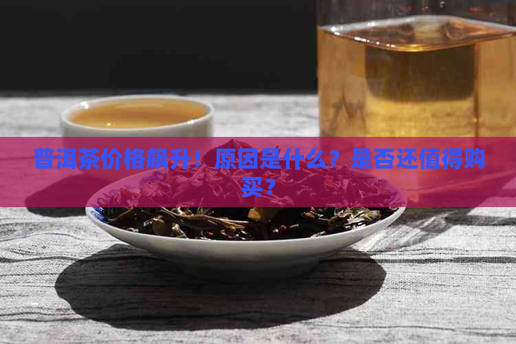 普洱茶价格飙升！原因是什么？是否还值得购买？