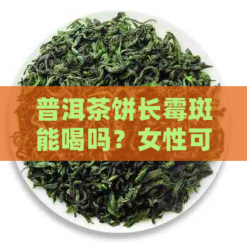 普洱茶饼长霉斑能喝吗？女性可以喝，但需要注意。