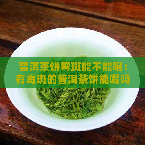 普洱茶饼霉斑能不能喝：有霉斑的普洱茶饼能喝吗？