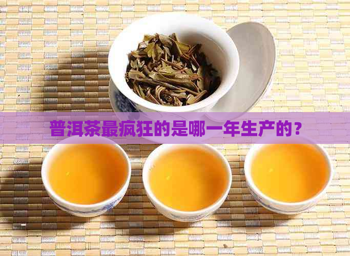 普洱茶最疯狂的是哪一年生产的？