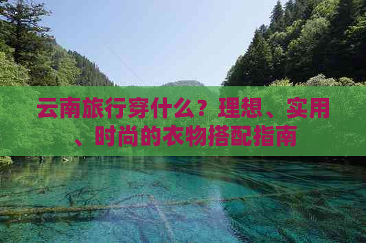 云南旅行穿什么？理想、实用、时尚的衣物搭配指南