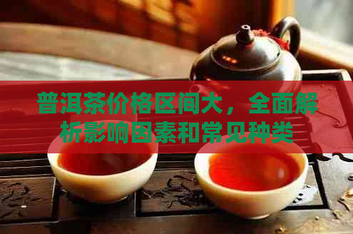 普洱茶价格区间大，全面解析影响因素和常见种类