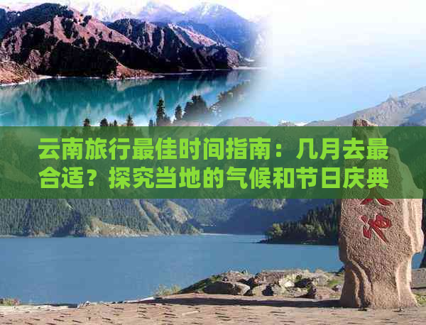 云南旅行更佳时间指南：几月去最合适？探究当地的气候和节日庆典