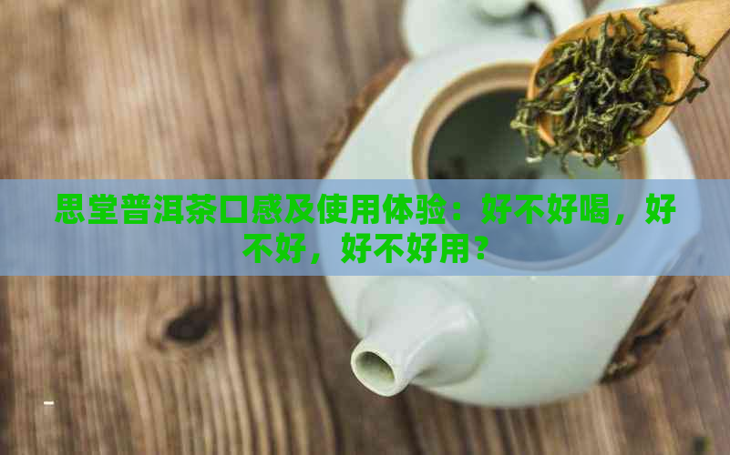 思堂普洱茶口感及使用体验：好不好喝，好不好，好不好用？