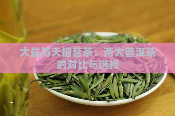 大益与天福茗茶：两大普洱茶的对比与选择