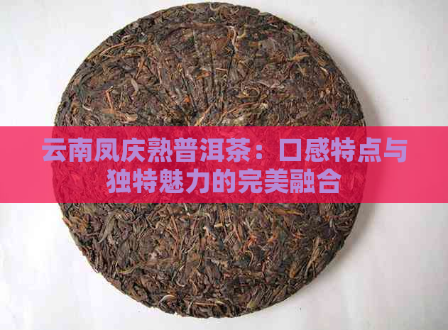 云南凤庆熟普洱茶：口感特点与独特魅力的完美融合