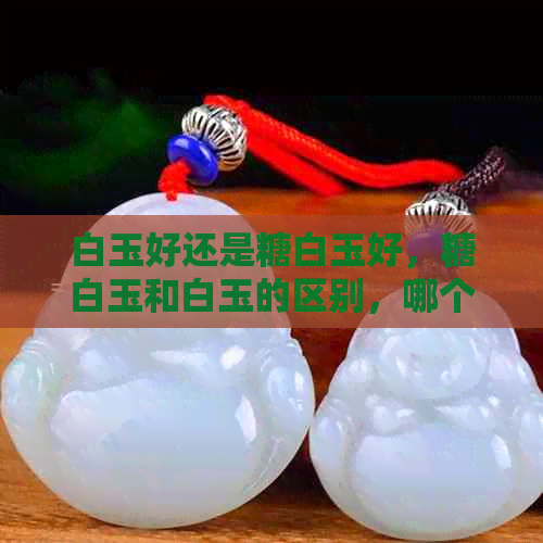 白玉好还是糖白玉好，糖白玉和白玉的区别，哪个贵？糖白玉好吗？