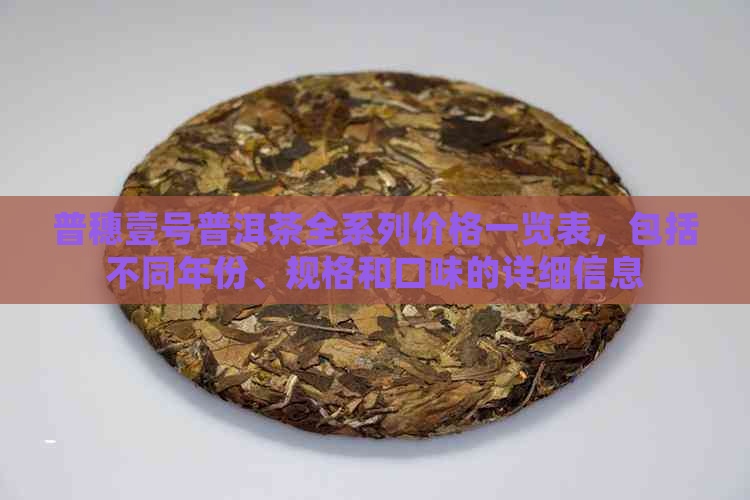 普穗壹号普洱茶全系列价格一览表，包括不同年份、规格和口味的详细信息