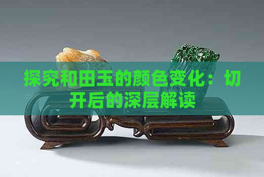 探究和田玉的颜色变化：切开后的深层解读