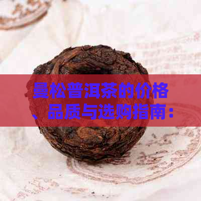 曼松普洱茶的价格、品质与选购指南：如何挑选到满意的普洱茶？