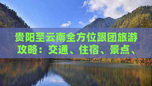 贵阳至云南全方位跟团旅游攻略：交通、住宿、景点、美食一应俱全！