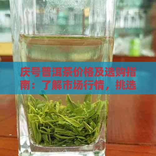 庆号普洱茶价格及选购指南：了解市场行情，挑选正品茶叶的全攻略