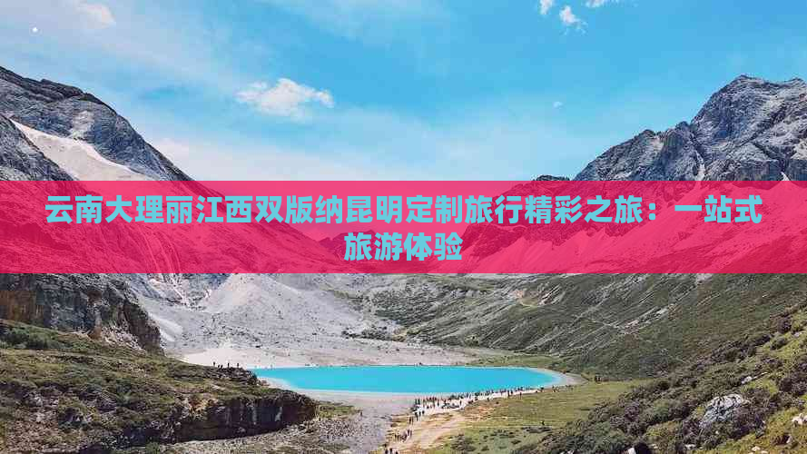 云南大理丽江西双版纳昆明定制旅行精彩之旅：一站式旅游体验